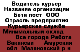 Водитель-курьер › Название организации ­ Бета пост, ООО › Отрасль предприятия ­ Курьерская служба › Минимальный оклад ­ 70 000 - Все города Работа » Вакансии   . Амурская обл.,Мазановский р-н